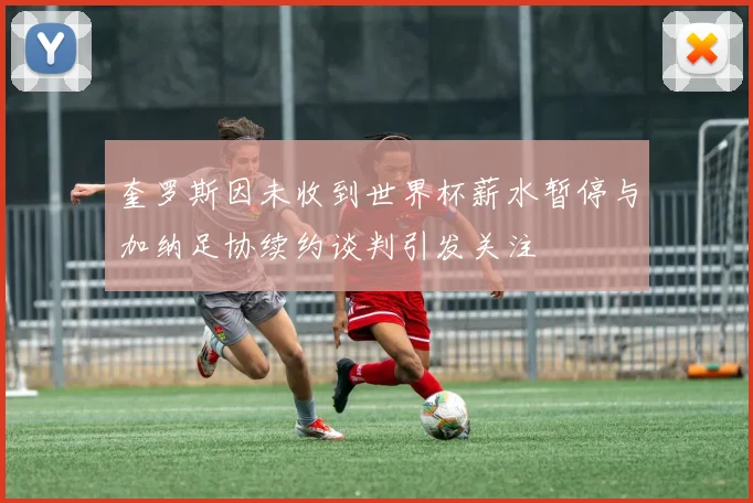 奎罗斯因未收到世界杯薪水暂停与加纳足协续约谈判引发关注